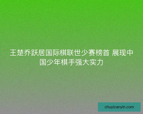 王楚乔跃居国际棋联世少赛榜首 展现中国少年棋手强大实力