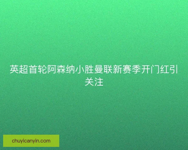 英超首轮阿森纳小胜曼联新赛季开门红引关注