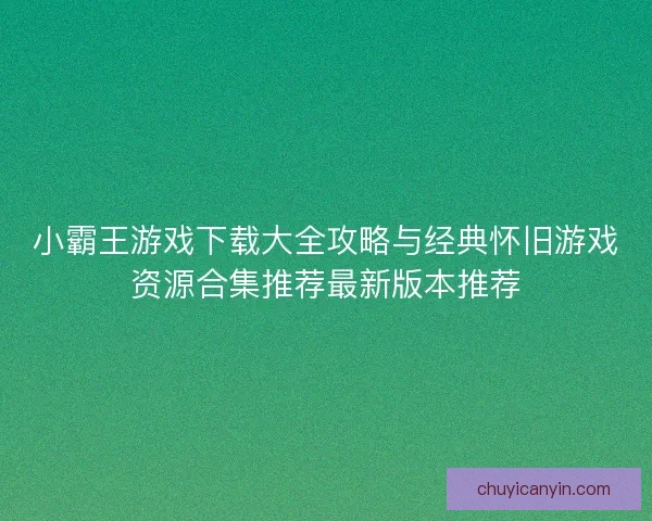 小霸王游戏下载大全攻略与经典怀旧游戏资源合集推荐最新版本推荐